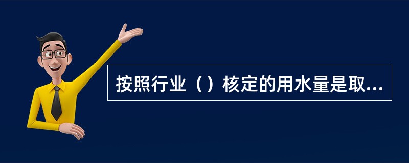 按照行业（）核定的用水量是取水量审批的主要依据。