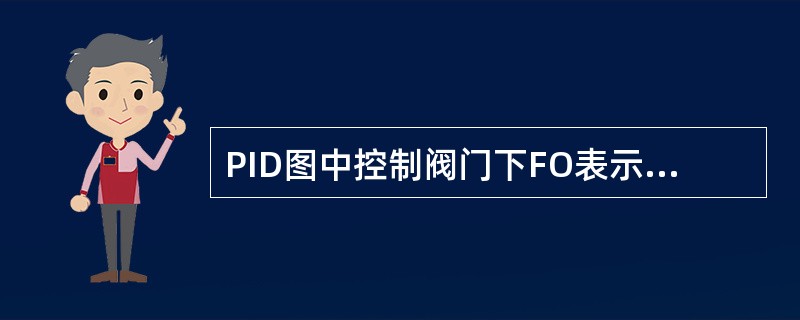 PID图中控制阀门下FO表示（）。（风关，事故状态下开）