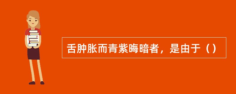 舌肿胀而青紫晦暗者，是由于（）