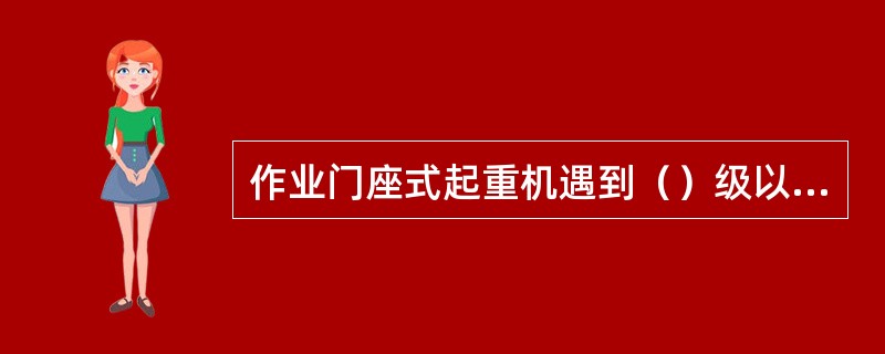 作业门座式起重机遇到（）级以上大风停止作业。