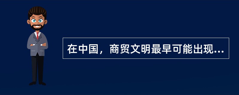 在中国，商贸文明最早可能出现在哪里？（）