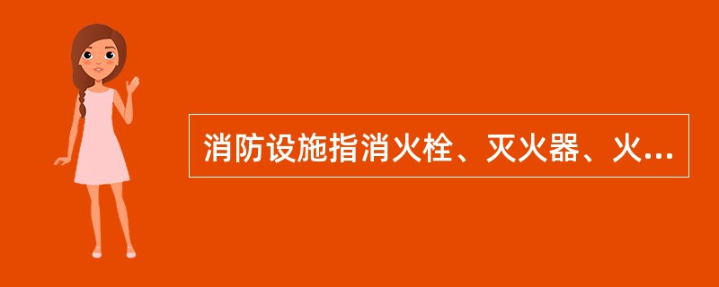 消防设施指消火栓、灭火器、火灾自动报警和灭火设施、消防安全疏散标志等各种专门用于