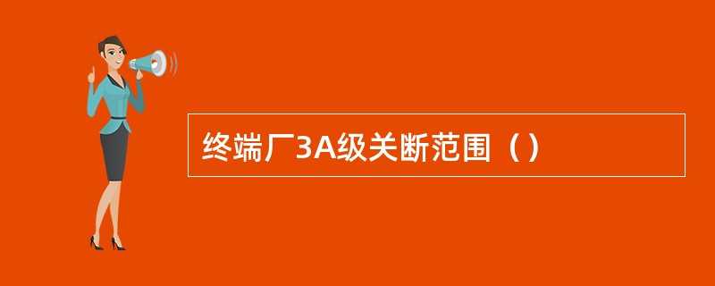 终端厂3A级关断范围（）