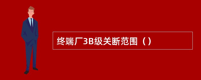 终端厂3B级关断范围（）
