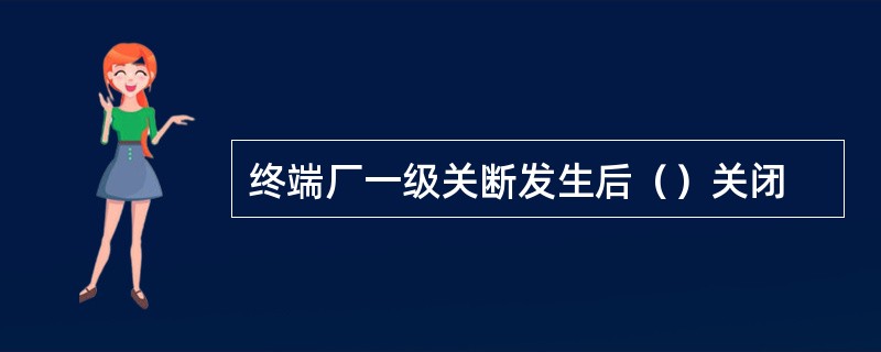 终端厂一级关断发生后（）关闭