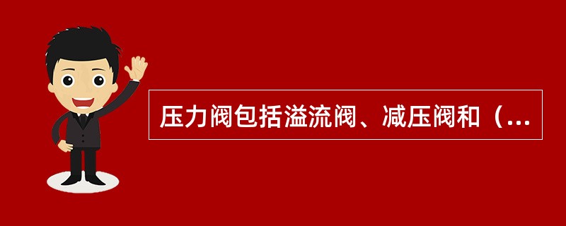 压力阀包括溢流阀、减压阀和（）等。