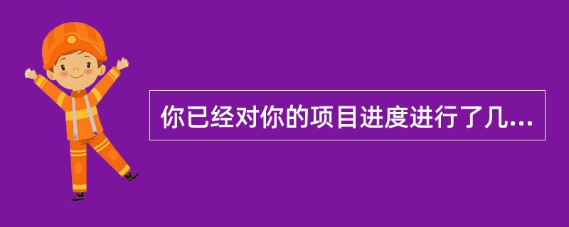 你已经对你的项目进度进行了几次修正。在一些问题中，进度的拖延已经很严重了。为了确