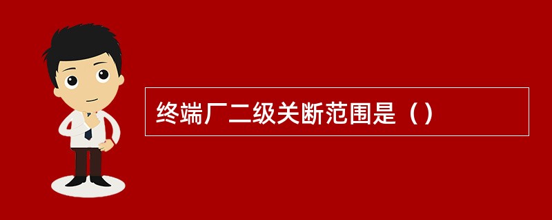 终端厂二级关断范围是（）