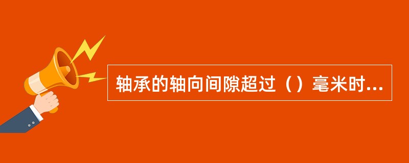 轴承的轴向间隙超过（）毫米时，应更换轴承。