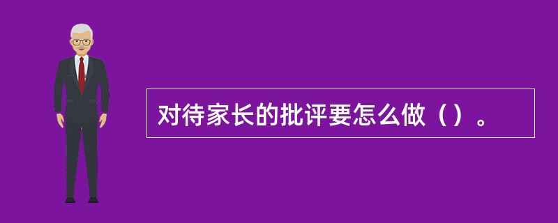 对待家长的批评要怎么做（）。