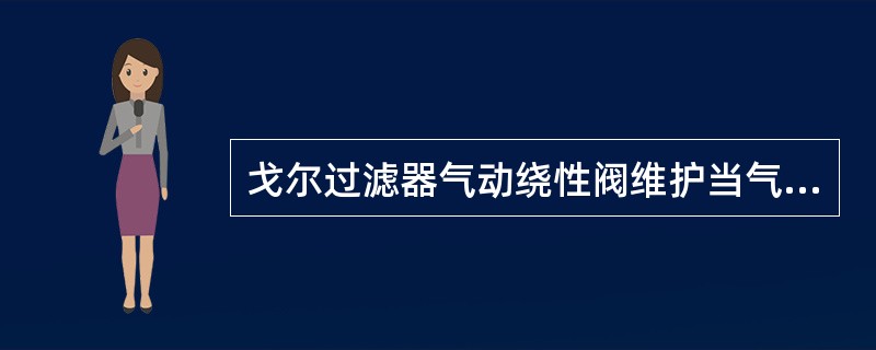 戈尔过滤器气动绕性阀维护当气动绕性阀排气管内有大量液体流出时，说明绕性阀（）