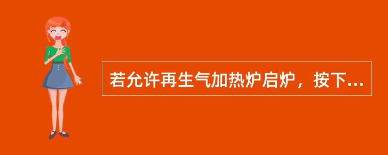 若允许再生气加热炉启炉，按下启炉按钮，系统自动执行启炉时序为（）（1）前吹扫，（