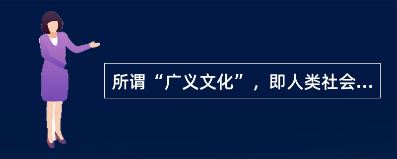 所谓“广义文化”，即人类社会创造的物质文明与精神文明的（）。