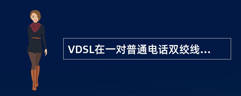 VDSL在一对普通电话双绞线上提供的典型速率为上行1.6、2.3Mbit/s下行