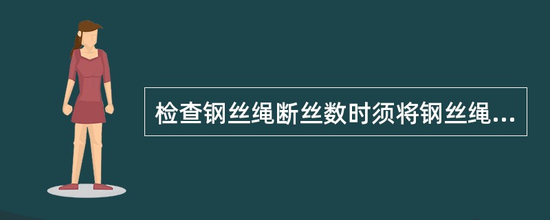 检查钢丝绳断丝数时须将钢丝绳弯曲，弯曲半径大于钢丝绳直径的（）倍。