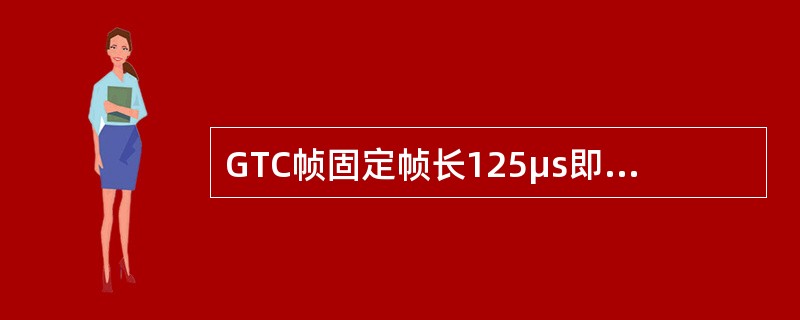 GTC帧固定帧长125μs即（）可为TDM业务提供帧头信息.