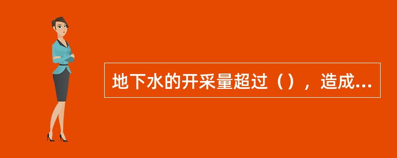 地下水的开采量超过（），造成地下水水位持下降，或因开发利用地下水引发了环境地质灾