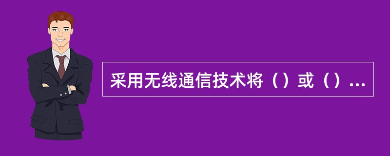 采用无线通信技术将（）或（）接入到核心网的技术称为无线接入技术或无线本地环路（W