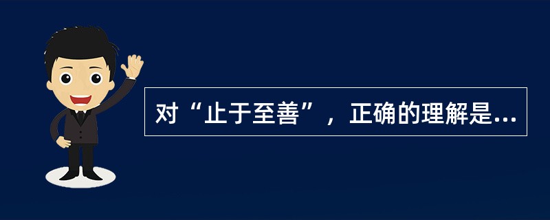 对“止于至善”，正确的理解是（）。
