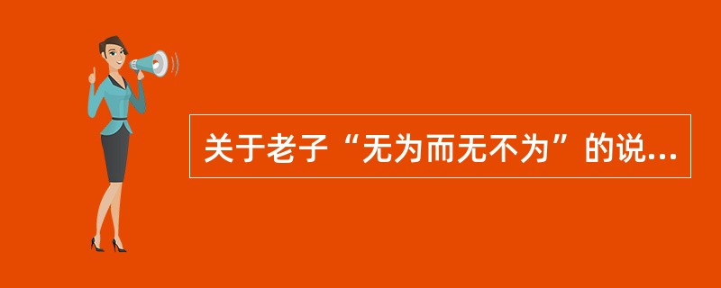 关于老子“无为而无不为”的说法，下面认识正确的是（）。