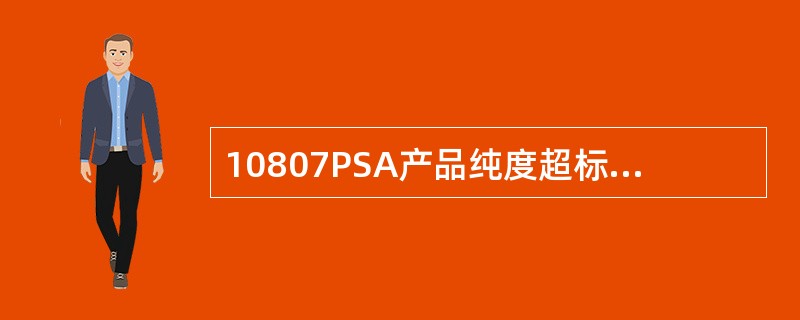 10807PSA产品纯度超标的原因有（）。