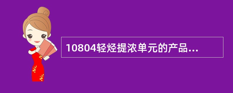 10804轻烃提浓单元的产品有（）。