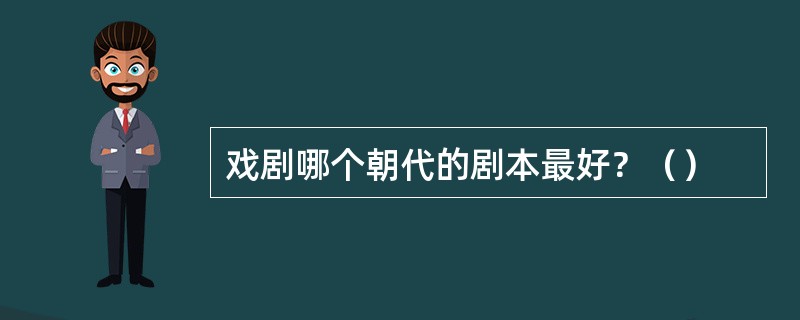 戏剧哪个朝代的剧本最好？（）