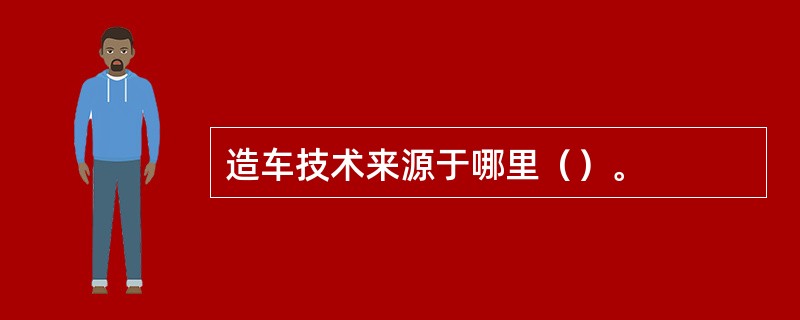 造车技术来源于哪里（）。