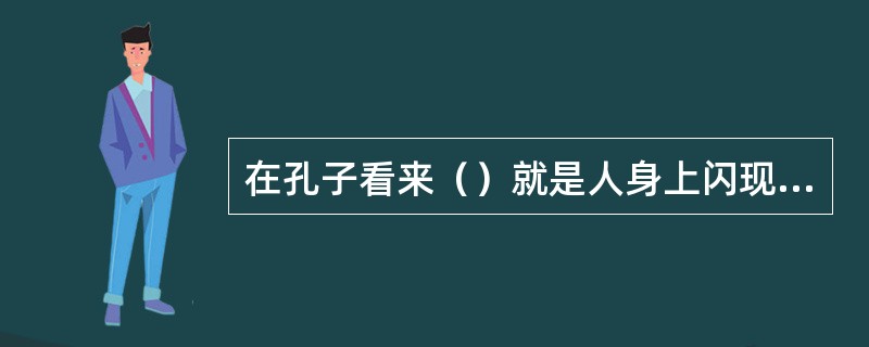 在孔子看来（）就是人身上闪现出来的光彩。