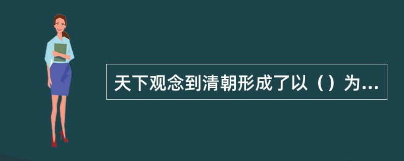 天下观念到清朝形成了以（）为中心的理念。