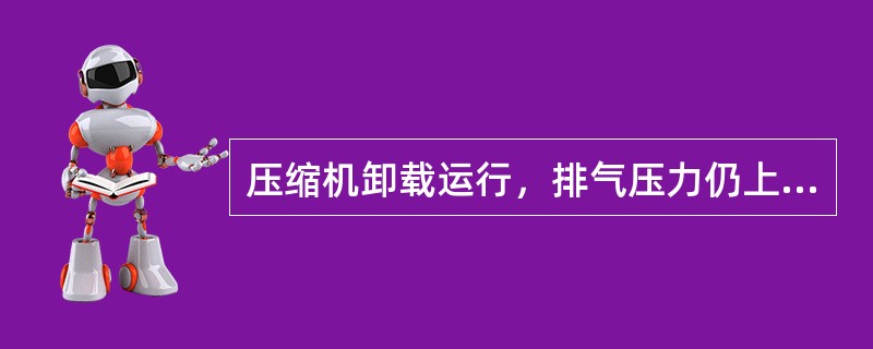 压缩机卸载运行，排气压力仍上升，安全阀卸放故障处理：（）