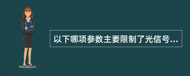 以下哪项参数主要限制了光信号的传输距离。（）