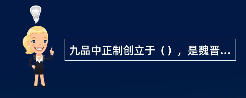 九品中正制创立于（），是魏晋南北朝时期选拔官吏的基本制度。