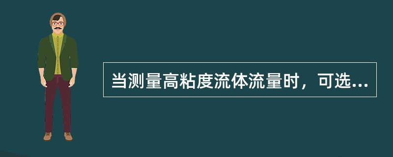 当测量高粘度流体流量时，可选用（）流量计。