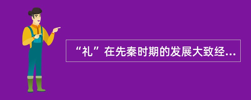 “礼”在先秦时期的发展大致经过了三个阶段，即（）。