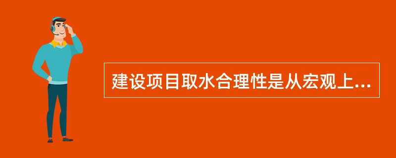 建设项目取水合理性是从宏观上分析取水的可行性，包括取水是否符合国家和地方产业政策