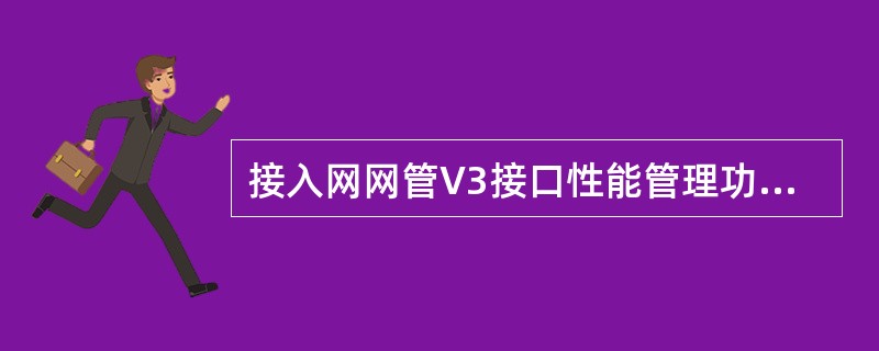 接入网网管V3接口性能管理功能包括通信通路承载通路的性能监测、线路监测和日志管理