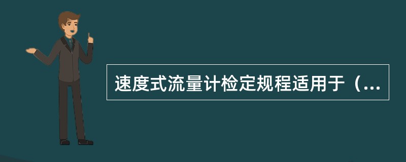 速度式流量计检定规程适用于（）的液体、气体（包括干饱和蒸汽）速度式流量计的检定。