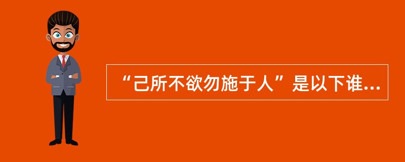 “己所不欲勿施于人”是以下谁的主张？（）