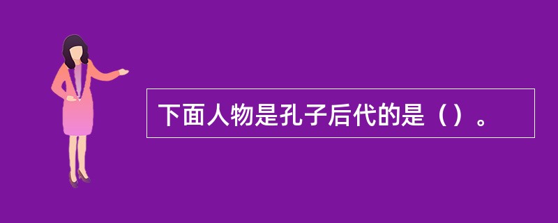 下面人物是孔子后代的是（）。