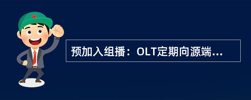 预加入组播：OLT定期向源端口发送IGMP加入报文，时间间隔缺省值是125秒。