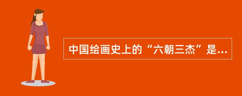 中国绘画史上的“六朝三杰”是（）。