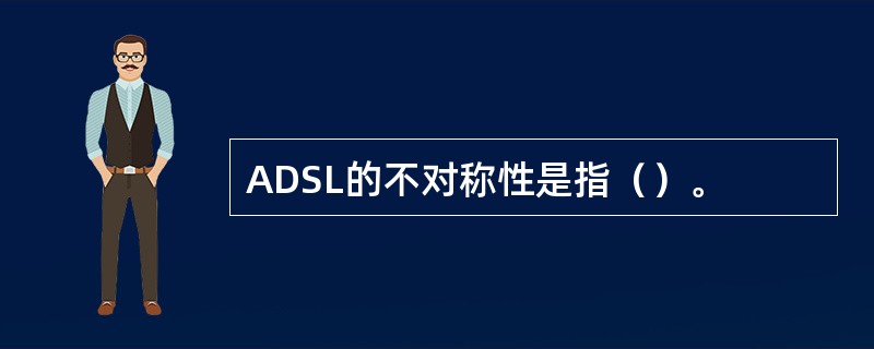 ADSL的不对称性是指（）。