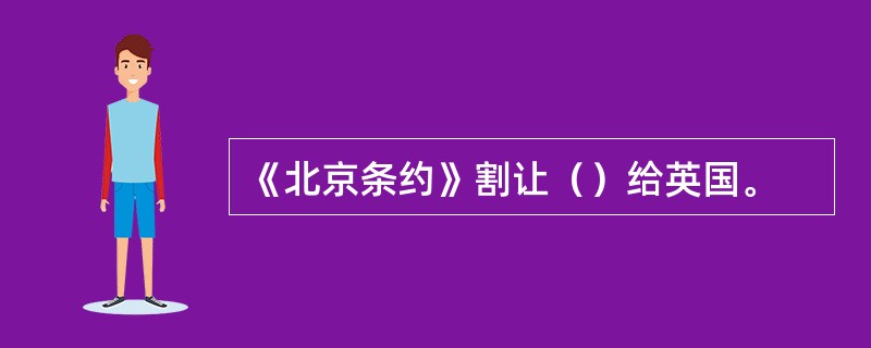 《北京条约》割让（）给英国。