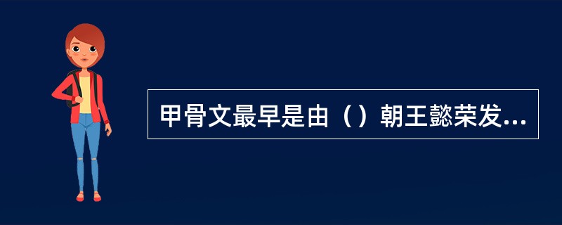甲骨文最早是由（）朝王懿荣发现的，我们所说的甲骨文包括原始甲骨文和殷墟甲骨文。