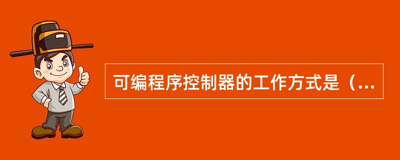 可编程序控制器的工作方式是（）方式