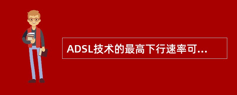 ADSL技术的最高下行速率可以达到（）Mbps。