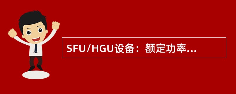 SFU/HGU设备：额定功率应不超过15W（含电源适配器自身损耗功率在内）；SB