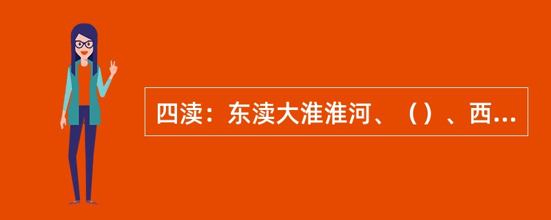 四渎：东渎大淮淮河、（）、西渎大河黄河，北渎大济济水。