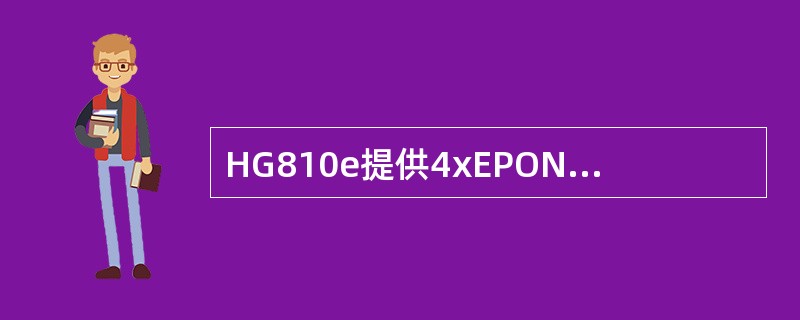 HG810e提供4xEPON接口（上行1Gbit/s、下行1Gbit/s）、支持